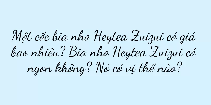 Một cốc bia nho Heytea Zuizui có giá bao nhiêu? Bia nho Heytea Zuizui có ngon không? Nó có vị thế nào?