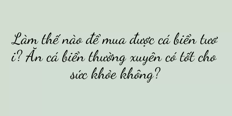 Làm thế nào để mua được cá biển tươi? Ăn cá biển thường xuyên có tốt cho sức khỏe không?