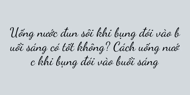 Uống nước đun sôi khi bụng đói vào buổi sáng có tốt không? Cách uống nước khi bụng đói vào buổi sáng