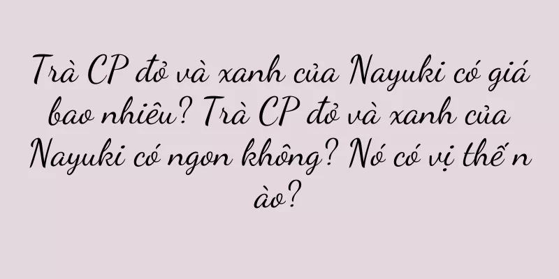 Trà CP đỏ và xanh của Nayuki có giá bao nhiêu? Trà CP đỏ và xanh của Nayuki có ngon không? Nó có vị thế nào?
