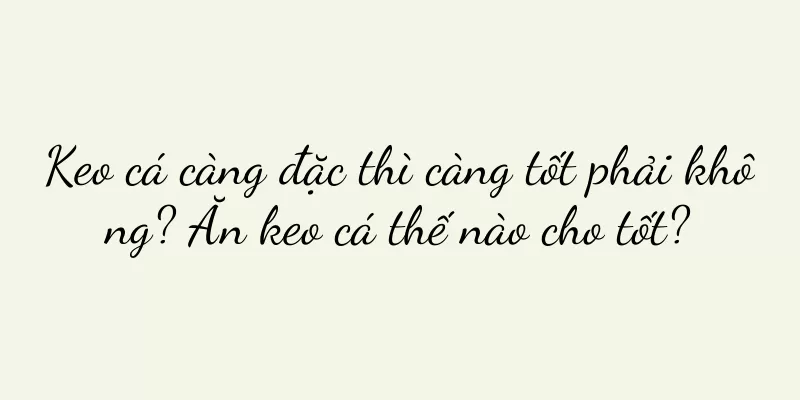 Keo cá càng đặc thì càng tốt phải không? Ăn keo cá thế nào cho tốt?