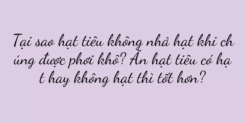 Tại sao hạt tiêu không nhả hạt khi chúng được phơi khô? Ăn hạt tiêu có hạt hay không hạt thì tốt hơn?