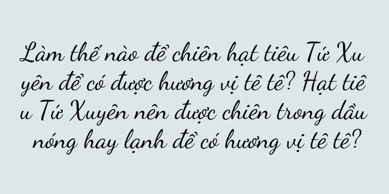 Làm thế nào để chiên hạt tiêu Tứ Xuyên để có được hương vị tê tê? Hạt tiêu Tứ Xuyên nên được chiên trong dầu nóng hay lạnh để có hương vị tê tê?