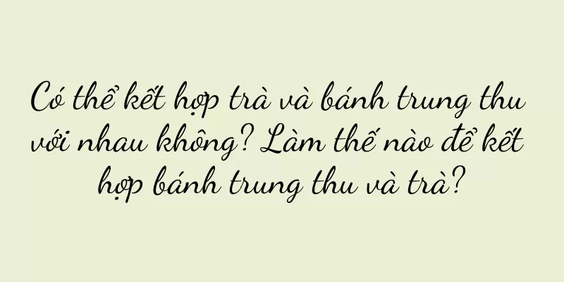 Có thể kết hợp trà và bánh trung thu với nhau không? Làm thế nào để kết hợp bánh trung thu và trà?