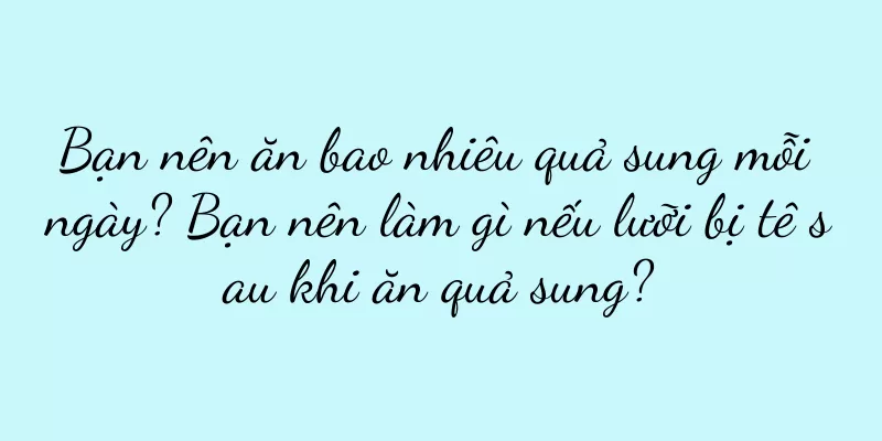 Bạn nên ăn bao nhiêu quả sung mỗi ngày? Bạn nên làm gì nếu lưỡi bị tê sau khi ăn quả sung?
