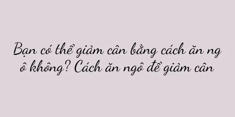 Bạn có thể giảm cân bằng cách ăn ngô không? Cách ăn ngô để giảm cân