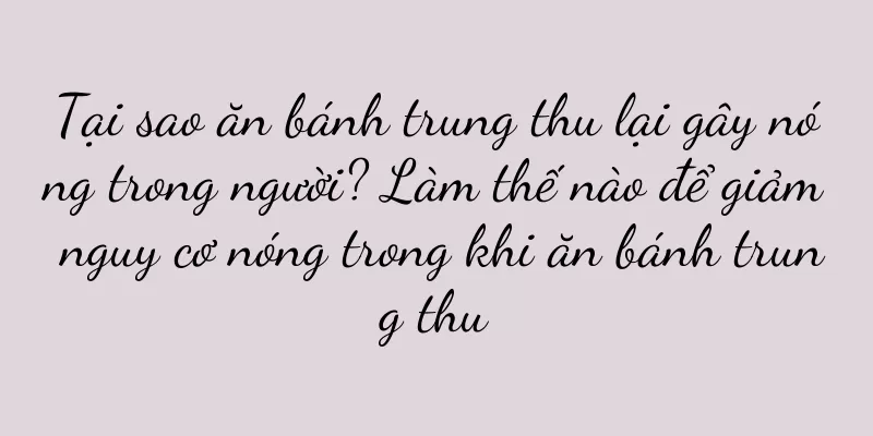 Tại sao ăn bánh trung thu lại gây nóng trong người? Làm thế nào để giảm nguy cơ nóng trong khi ăn bánh trung thu