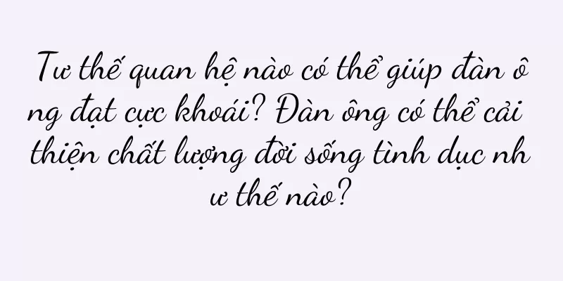 Tư thế quan hệ nào có thể giúp đàn ông đạt cực khoái? Đàn ông có thể cải thiện chất lượng đời sống tình dục như thế nào?