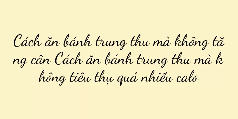 Cách ăn bánh trung thu mà không tăng cân Cách ăn bánh trung thu mà không tiêu thụ quá nhiều calo