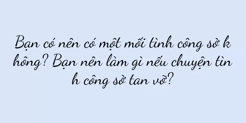 Bạn có nên có một mối tình công sở không? Bạn nên làm gì nếu chuyện tình công sở tan vỡ?
