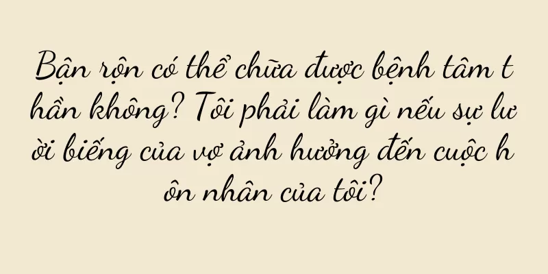 Bận rộn có thể chữa được bệnh tâm thần không? Tôi phải làm gì nếu sự lười biếng của vợ ảnh hưởng đến cuộc hôn nhân của tôi?